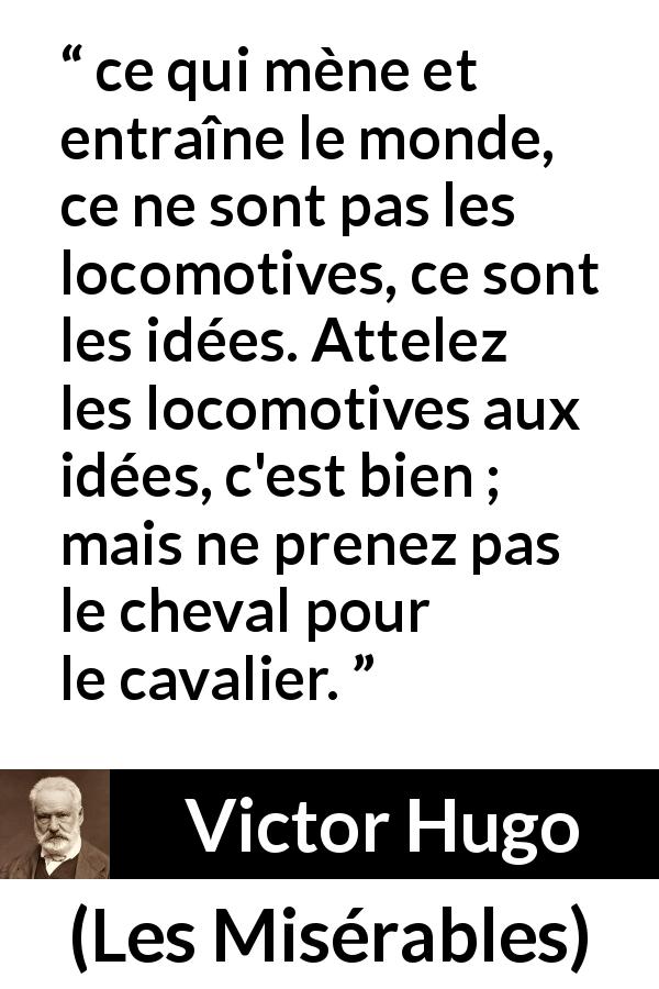 Citation de Victor Hugo sur la technologie tirée des Misérables - ce qui mène et entraîne le monde, ce ne sont pas les locomotives, ce sont les idées. Attelez les locomotives aux idées, c'est bien ; mais ne prenez pas le cheval pour le cavalier.