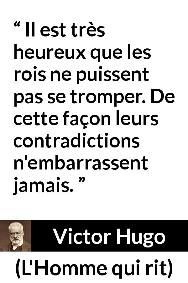 Citation de Victor Hugo sur la contradiction tirée de L'Homme qui rit - Il est très heureux que les rois ne puissent pas se tromper. De cette façon leurs contradictions n'embarrassent jamais.