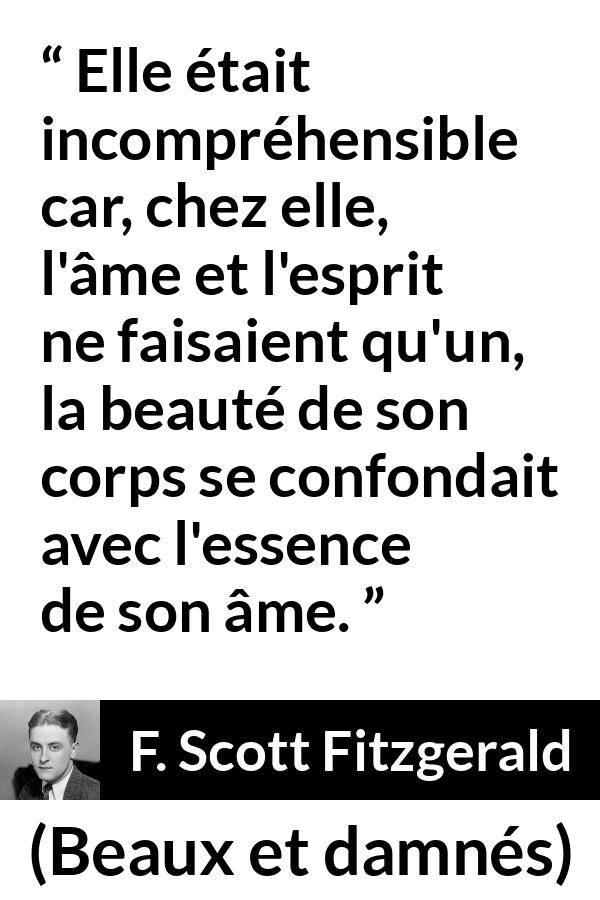 Citation de F. Scott Fitzgerald sur la beauté tirée de Beaux et damnés - Elle était incompréhensible car, chez elle, l'âme et l'esprit ne faisaient qu'un, la beauté de son corps se confondait avec l'essence de son âme.