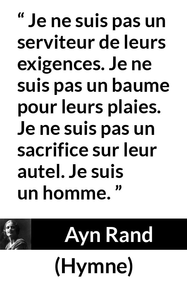 Citation d'Ayn Rand sur le sacrifice tirée de Hymne - Je ne suis pas un serviteur de leurs exigences. Je ne suis pas un baume pour leurs plaies. Je ne suis pas un sacrifice sur leur autel. Je suis un homme.