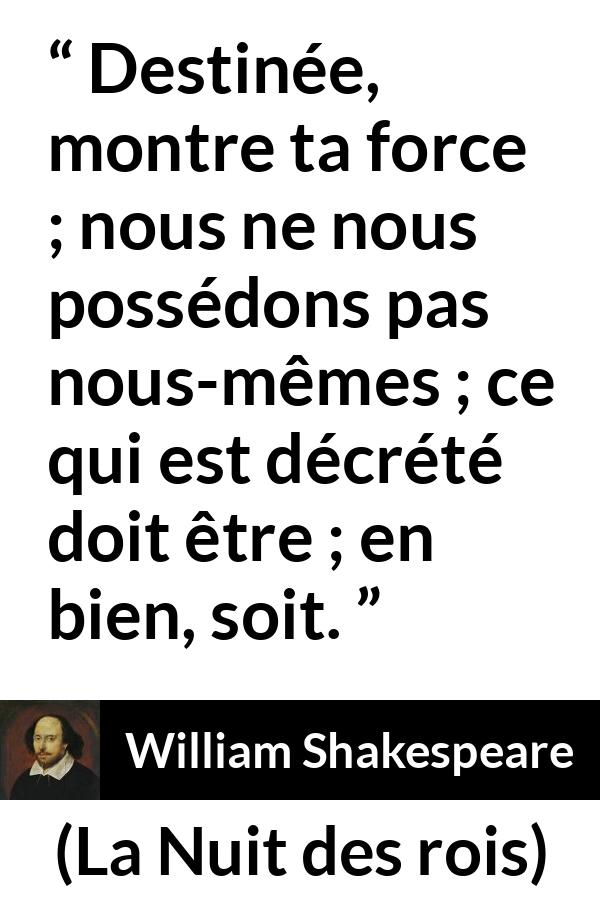 Citation de William Shakespeare sur le destin tirée de La Nuit des rois - Destinée, montre ta force ; nous ne nous possédons pas nous-mêmes ; ce qui est décrété doit être ; en bien, soit.