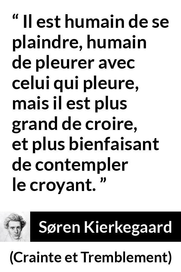 Citation de Søren Kierkegaard sur la lamentation tirée de Crainte et Tremblement - Il est humain de se plaindre, humain de pleurer avec celui qui pleure, mais il est plus grand de croire, et plus bienfaisant de contempler le croyant.