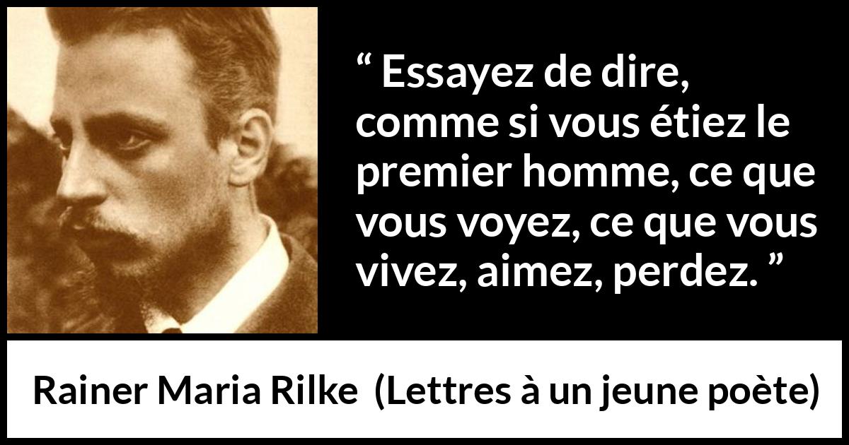 Citation de Rainer Maria Rilke sur l'écriture tirée de Lettres à un jeune poète - Essayez de dire, comme si vous étiez le premier homme, ce que vous voyez, ce que vous vivez, aimez, perdez.