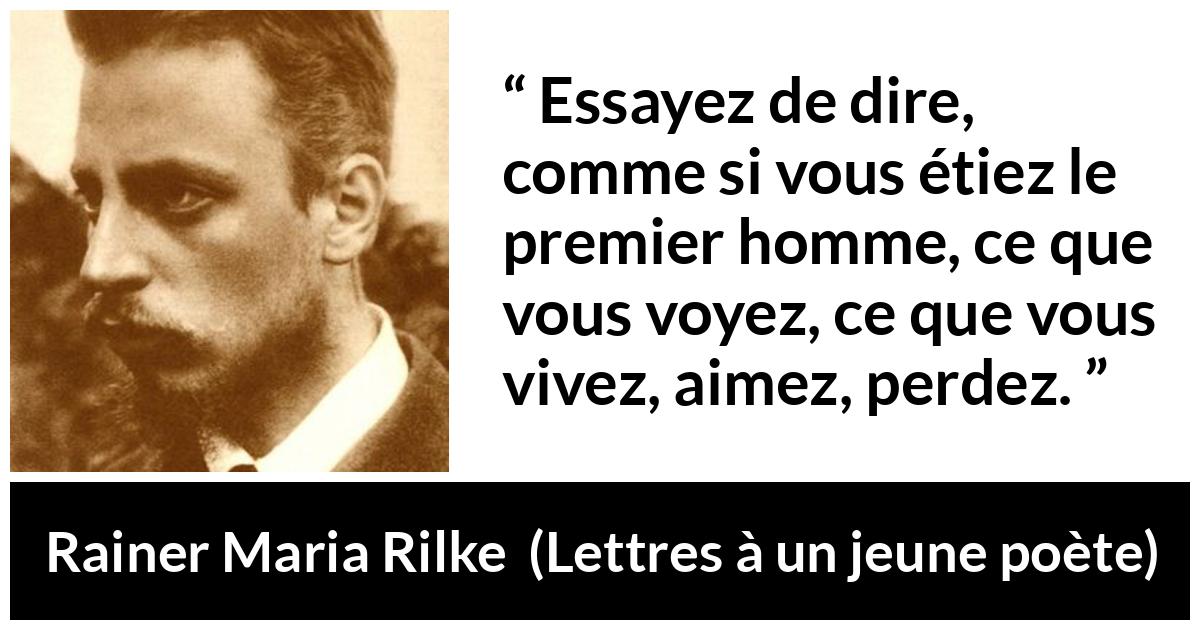 Citation de Rainer Maria Rilke sur l'écriture tirée de Lettres à un jeune poète - Essayez de dire, comme si vous étiez le premier homme, ce que vous voyez, ce que vous vivez, aimez, perdez.