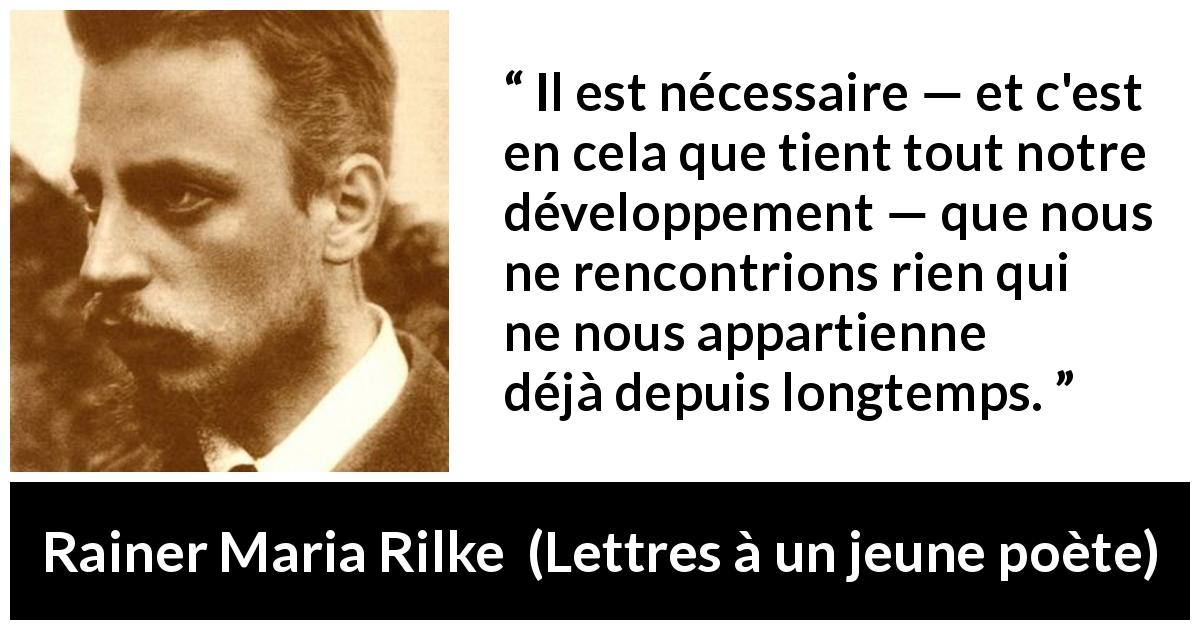 Citation de Rainer Maria Rilke sur l'épanouissement tirée de Lettres à un jeune poète - Il est nécessaire — et c'est en cela que tient tout notre développement — que nous ne rencontrions rien qui ne nous appartienne déjà depuis longtemps.