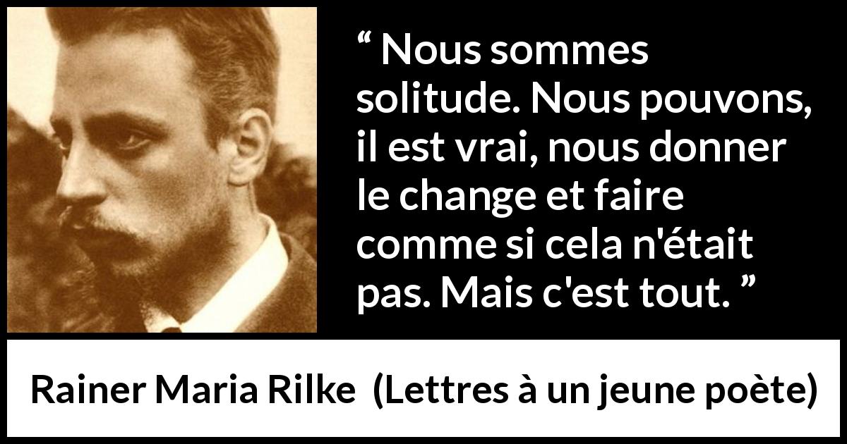 Citation de Rainer Maria Rilke sur l'illusion tirée de Lettres à un jeune poète - Nous sommes solitude. Nous pouvons, il est vrai, nous donner le change et faire comme si cela n'était pas. Mais c'est tout.