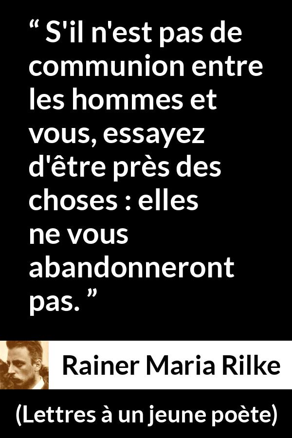Citation de Rainer Maria Rilke sur la solitude tirée de Lettres à un jeune poète - S'il n'est pas de communion entre les hommes et vous, essayez d'être près des choses : elles ne vous abandonneront pas.