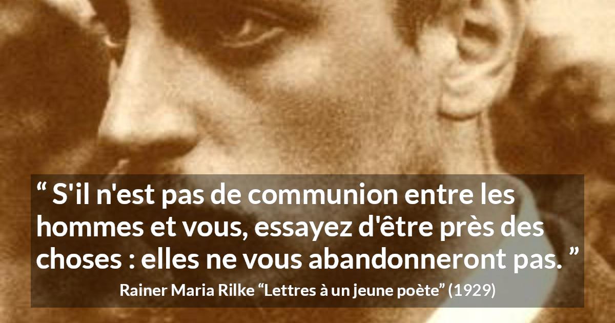 Citation de Rainer Maria Rilke sur la solitude tirée de Lettres à un jeune poète - S'il n'est pas de communion entre les hommes et vous, essayez d'être près des choses : elles ne vous abandonneront pas.