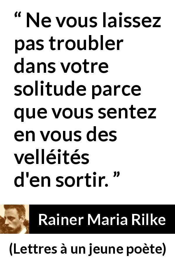 Citation de Rainer Maria Rilke sur la solitude tirée de Lettres à un jeune poète - Ne vous laissez pas troubler dans votre solitude parce que vous sentez en vous des velléités d'en sortir.