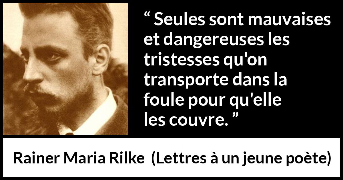 Citation de Rainer Maria Rilke sur la tristesse tirée de Lettres à un jeune poète - Seules sont mauvaises et dangereuses les tristesses qu'on transporte dans la foule pour qu'elle les couvre.