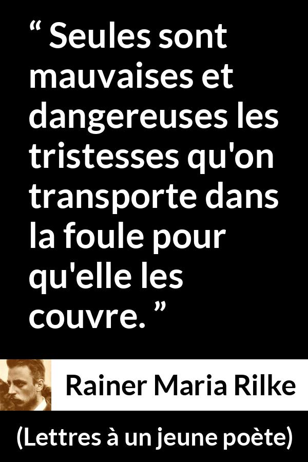 Citation de Rainer Maria Rilke sur la tristesse tirée de Lettres à un jeune poète - Seules sont mauvaises et dangereuses les tristesses qu'on transporte dans la foule pour qu'elle les couvre.