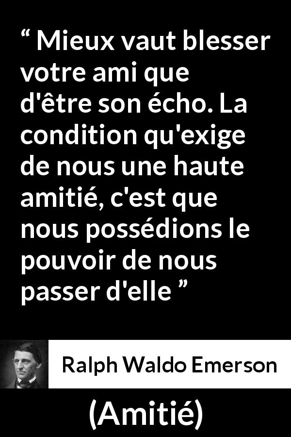 Citation de Ralph Waldo Emerson sur l'amitié tirée d'Amitié - Mieux vaut blesser votre ami que d'être son écho. La condition qu'exige de nous une haute amitié, c'est que nous possédions le pouvoir de nous passer d'elle