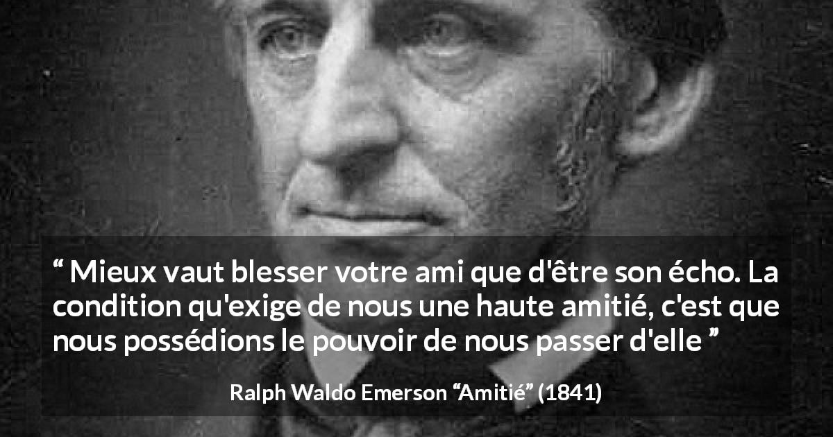 Citation de Ralph Waldo Emerson sur l'amitié tirée d'Amitié - Mieux vaut blesser votre ami que d'être son écho. La condition qu'exige de nous une haute amitié, c'est que nous possédions le pouvoir de nous passer d'elle