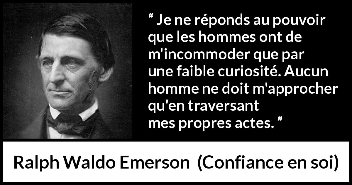 Citation de Ralph Waldo Emerson sur la curiosité tirée de Confiance en soi - Je ne réponds au pouvoir que les hommes ont de m'incommoder que par une faible curiosité. Aucun homme ne doit m'approcher qu'en traversant mes propres actes.