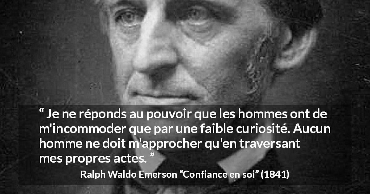 Citation de Ralph Waldo Emerson sur la curiosité tirée de Confiance en soi - Je ne réponds au pouvoir que les hommes ont de m'incommoder que par une faible curiosité. Aucun homme ne doit m'approcher qu'en traversant mes propres actes.