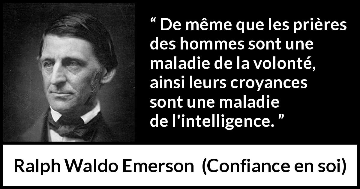 Citation de Ralph Waldo Emerson sur l'intelligence tirée de Confiance en soi - De même que les prières des hommes sont une maladie de la volonté, ainsi leurs croyances sont une maladie de l'intelligence.