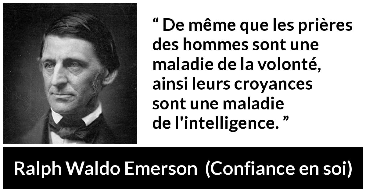 Citation de Ralph Waldo Emerson sur l'intelligence tirée de Confiance en soi - De même que les prières des hommes sont une maladie de la volonté, ainsi leurs croyances sont une maladie de l'intelligence.