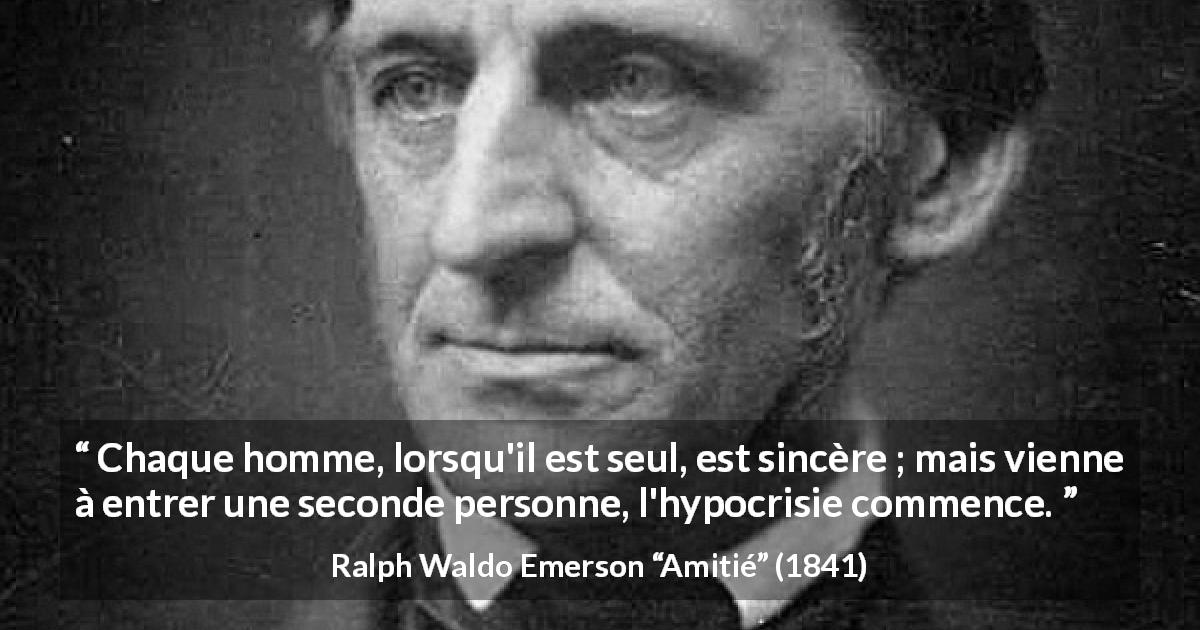 Citation de Ralph Waldo Emerson sur la solitude tirée d'Amitié - Chaque homme, lorsqu'il est seul, est sincère ; mais vienne à entrer une seconde personne, l'hypocrisie commence.