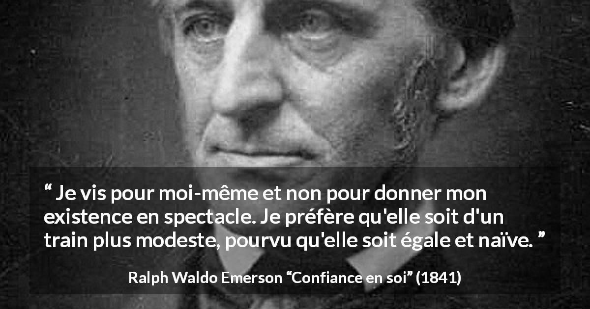 Citation de Ralph Waldo Emerson sur le spectacle tirée de Confiance en soi - Je vis pour moi-même et non pour donner mon existence en spectacle. Je préfère qu'elle soit d'un train plus modeste, pourvu qu'elle soit égale et naïve.