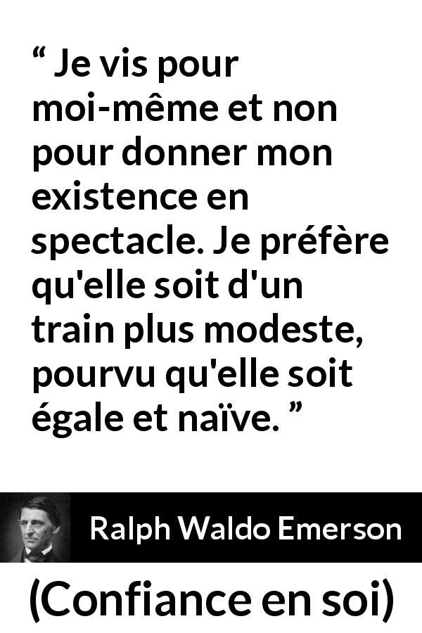 Citation de Ralph Waldo Emerson sur le spectacle tirée de Confiance en soi - Je vis pour moi-même et non pour donner mon existence en spectacle. Je préfère qu'elle soit d'un train plus modeste, pourvu qu'elle soit égale et naïve.