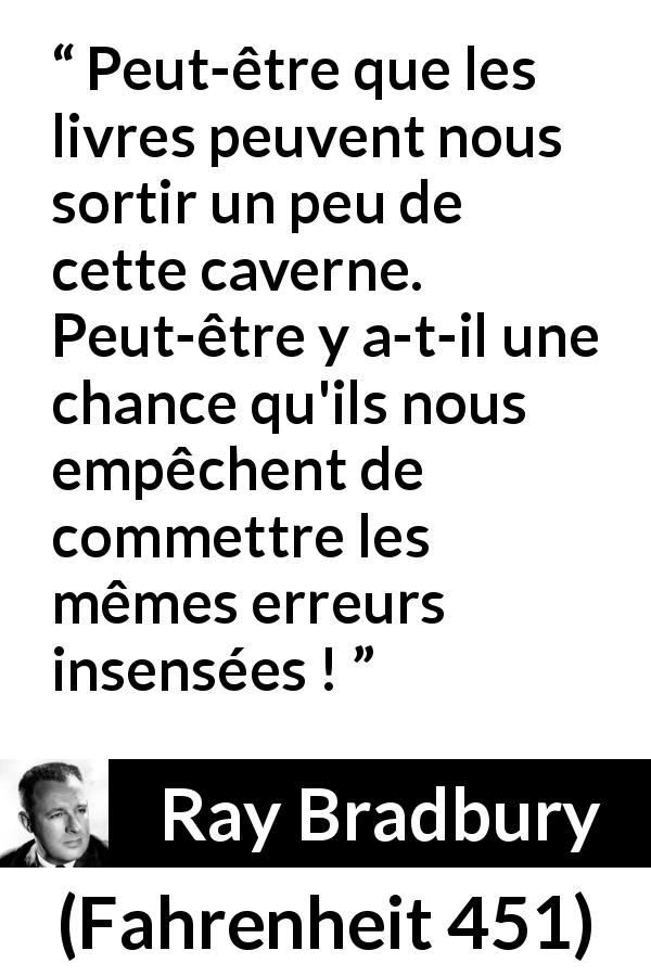 Citation de Ray Bradbury sur la connaissance tirée de Fahrenheit 451 - Peut-être que les livres peuvent nous sortir un peu de cette caverne. Peut-être y a-t-il une chance qu'ils nous empêchent de commettre les mêmes erreurs insensées !