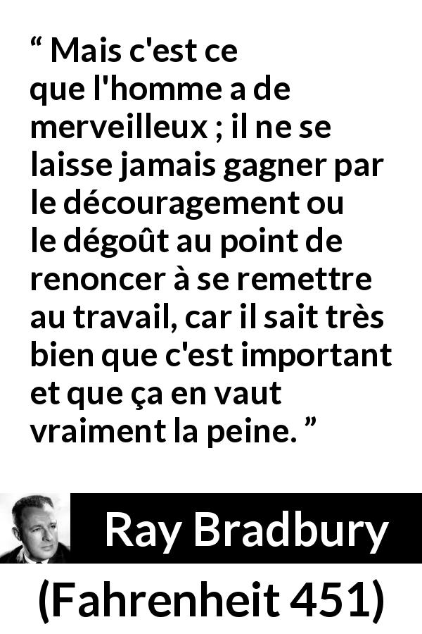 Citation de Ray Bradbury sur la détermination tirée de Fahrenheit 451 - Mais c'est ce que l'homme a de merveilleux ; il ne se laisse jamais gagner par le découragement ou le dégoût au point de renoncer à se remettre au travail, car il sait très bien que c'est important et que ça en vaut vraiment la peine.