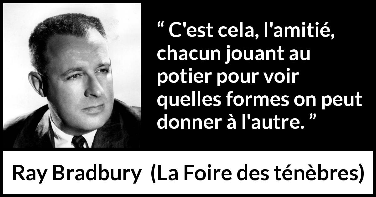 Citation de Ray Bradbury sur l'influence tirée de La Foire des ténèbres - C'est cela, l'amitié, chacun jouant au potier pour voir quelles formes on peut donner à l'autre.