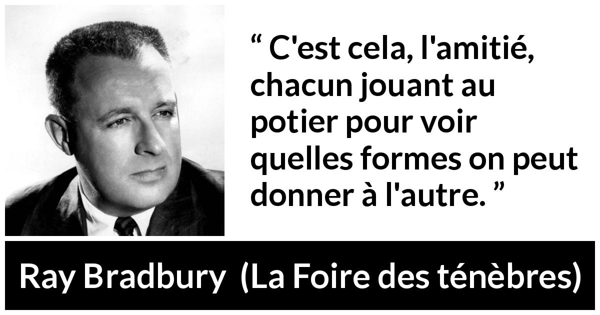 Citation de Ray Bradbury sur l'influence tirée de La Foire des ténèbres - C'est cela, l'amitié, chacun jouant au potier pour voir quelles formes on peut donner à l'autre.