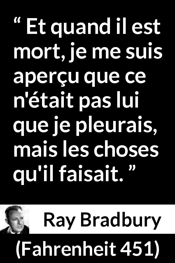 Citation de Ray Bradbury sur la mort tirée de Fahrenheit 451 - Et quand il est mort, je me suis aperçu que ce n'était pas lui que je pleurais, mais les choses qu'il faisait.