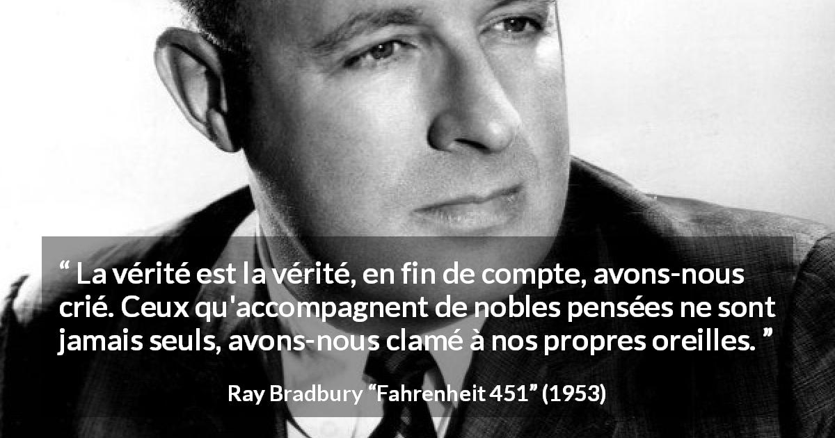 Citation de Ray Bradbury sur la noblesse tirée de Fahrenheit 451 - La vérité est la vérité, en fin de compte, avons-nous crié. Ceux qu'accompagnent de nobles pensées ne sont jamais seuls, avons-nous clamé à nos propres oreilles.