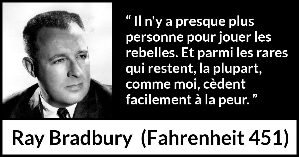 Citation de Ray Bradbury sur la peur tirée de Fahrenheit 451 - Il n'y a presque plus personne pour jouer les rebelles. Et parmi les rares qui restent, la plupart, comme moi, cèdent facilement à la peur.