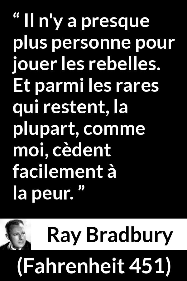 Citation de Ray Bradbury sur la peur tirée de Fahrenheit 451 - Il n'y a presque plus personne pour jouer les rebelles. Et parmi les rares qui restent, la plupart, comme moi, cèdent facilement à la peur.