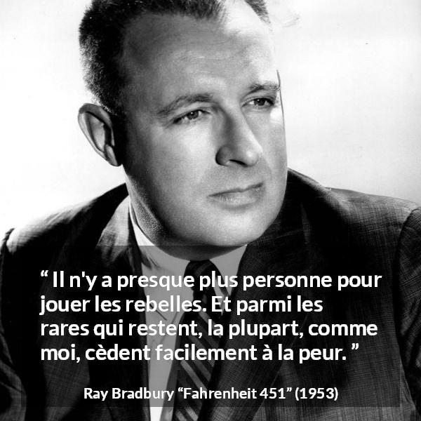 Citation de Ray Bradbury sur la peur tirée de Fahrenheit 451 - Il n'y a presque plus personne pour jouer les rebelles. Et parmi les rares qui restent, la plupart, comme moi, cèdent facilement à la peur.