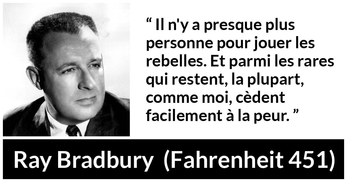 Citation de Ray Bradbury sur la peur tirée de Fahrenheit 451 - Il n'y a presque plus personne pour jouer les rebelles. Et parmi les rares qui restent, la plupart, comme moi, cèdent facilement à la peur.