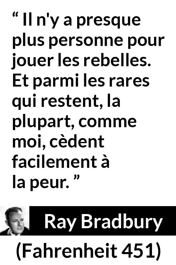 Citation de Ray Bradbury sur la peur tirée de Fahrenheit 451 - Il n'y a presque plus personne pour jouer les rebelles. Et parmi les rares qui restent, la plupart, comme moi, cèdent facilement à la peur.