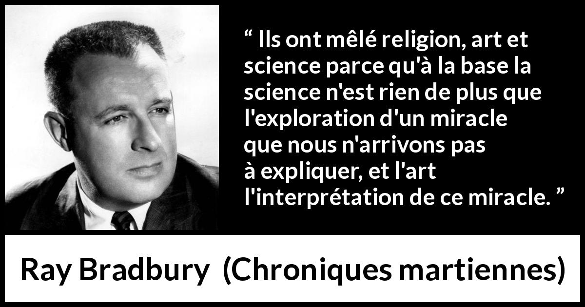 Citation de Ray Bradbury sur la religion tirée de Chroniques martiennes - Ils ont mêlé religion, art et science parce qu'à la base la science n'est rien de plus que l'exploration d'un miracle que nous n'arrivons pas à expliquer, et l'art l'interprétation de ce miracle.