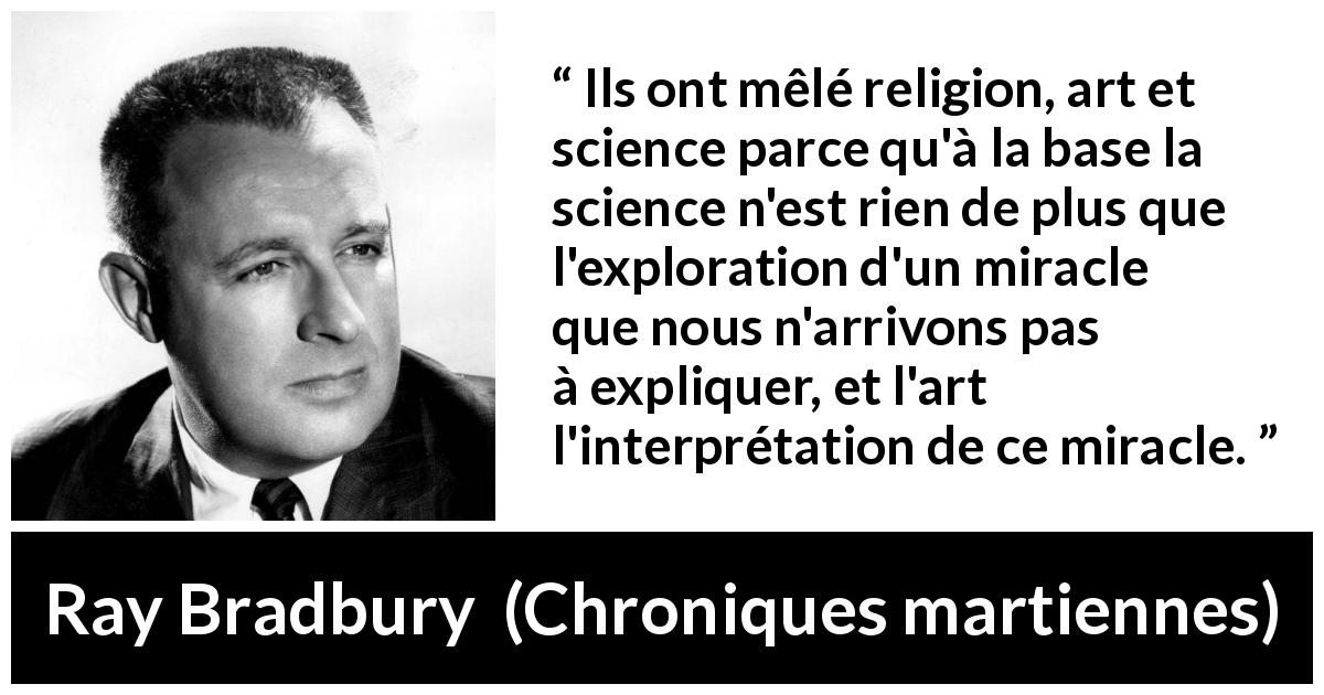 Citation de Ray Bradbury sur la religion tirée de Chroniques martiennes - Ils ont mêlé religion, art et science parce qu'à la base la science n'est rien de plus que l'exploration d'un miracle que nous n'arrivons pas à expliquer, et l'art l'interprétation de ce miracle.