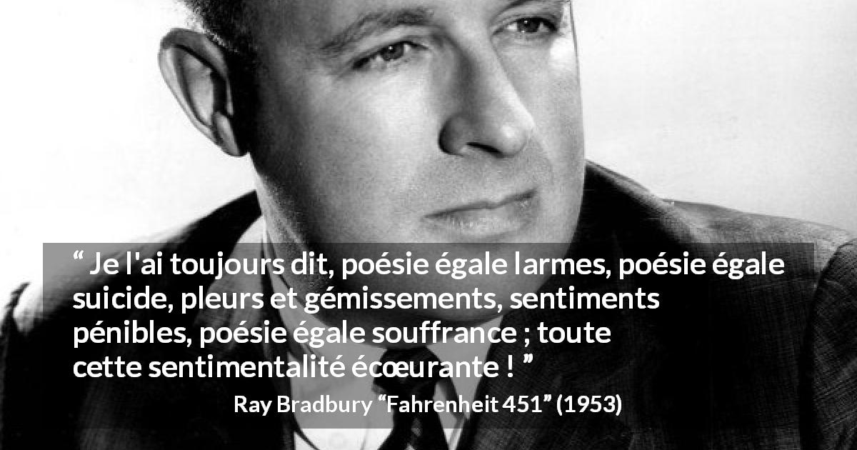 Citation de Ray Bradbury sur la souffrance tirée de Fahrenheit 451 - Je l'ai toujours dit, poésie égale larmes, poésie égale suicide, pleurs et gémissements, sentiments pénibles, poésie égale souffrance ; toute cette sentimentalité écœurante !