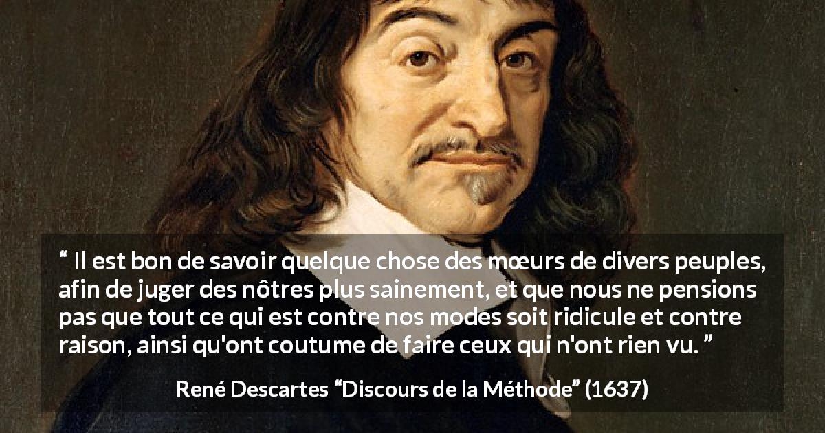 Citation de René Descartes sur la différence tirée de Discours de la Méthode - Il est bon de savoir quelque chose des mœurs de divers peuples, afin de juger des nôtres plus sainement, et que nous ne pensions pas que tout ce qui est contre nos modes soit ridicule et contre raison, ainsi qu'ont coutume de faire ceux qui n'ont rien vu.
