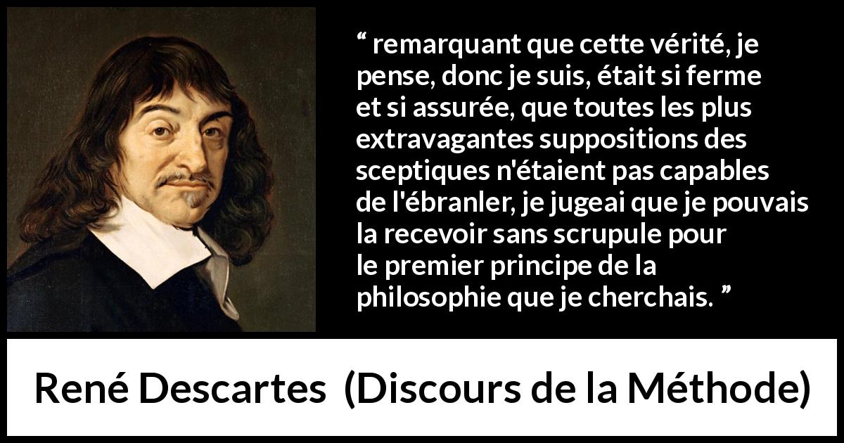 Citation de René Descartes sur l'existence tirée de Discours de la Méthode - remarquant que cette vérité, je pense, donc je suis, était si ferme et si assurée, que toutes les plus extravagantes suppositions des sceptiques n'étaient pas capables de l'ébranler, je jugeai que je pouvais la recevoir sans scrupule pour le premier principe de la philosophie que je cherchais.