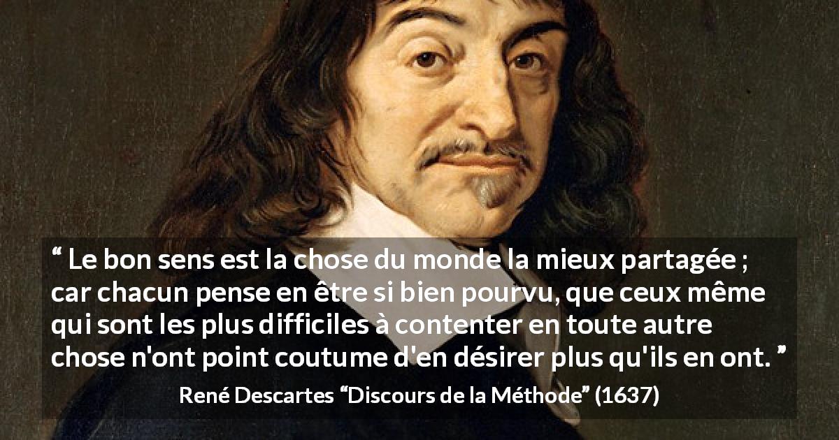Citation de René Descartes sur le jugement tirée de Discours de la Méthode - Le bon sens est la chose du monde la mieux partagée ; car chacun pense en être si bien pourvu, que ceux même qui sont les plus difficiles à contenter en toute autre chose n'ont point coutume d'en désirer plus qu'ils en ont.