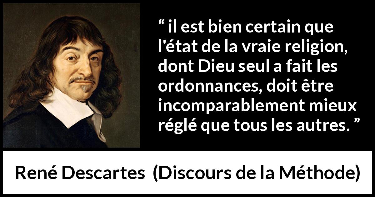 Citation de René Descartes sur la religion tirée de Discours de la Méthode - il est bien certain que l'état de la vraie religion, dont Dieu seul a fait les ordonnances, doit être incomparablement mieux réglé que tous les autres.