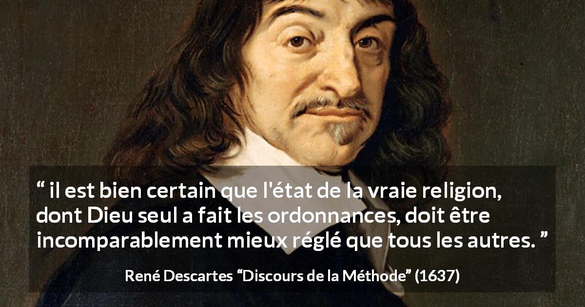 Citation de René Descartes sur la religion tirée de Discours de la Méthode - il est bien certain que l'état de la vraie religion, dont Dieu seul a fait les ordonnances, doit être incomparablement mieux réglé que tous les autres.