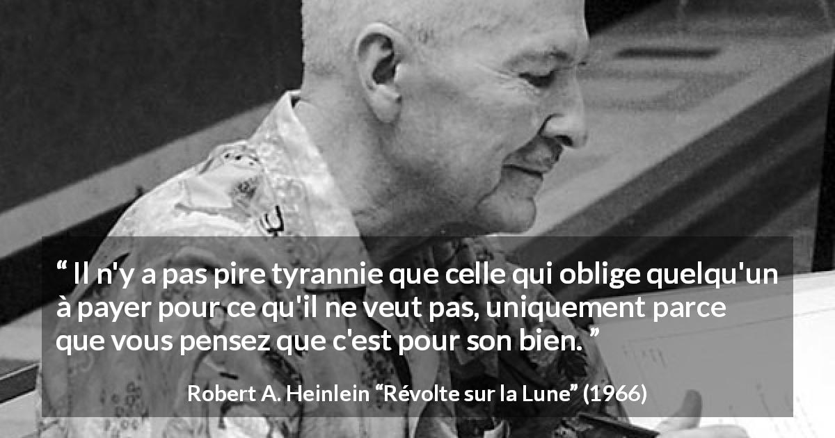 Citation de Robert A. Heinlein sur le bien tirée de Révolte sur la Lune - Il n'y a pas pire tyrannie que celle qui oblige quelqu'un à payer pour ce qu'il ne veut pas, uniquement parce que vous pensez que c'est pour son bien.