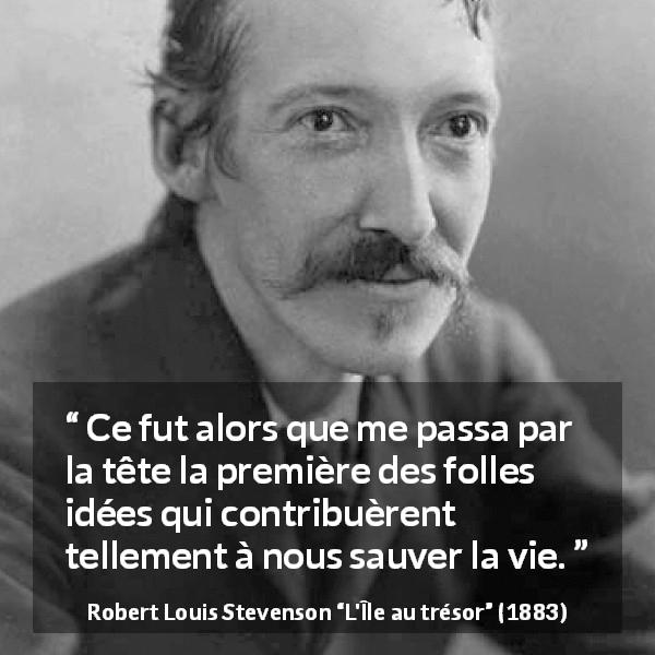 Citation de Robert Louis Stevenson sur la folie tirée de L'Île au trésor - Ce fut alors que me passa par la tête la première des folles idées qui contribuèrent tellement à nous sauver la vie.