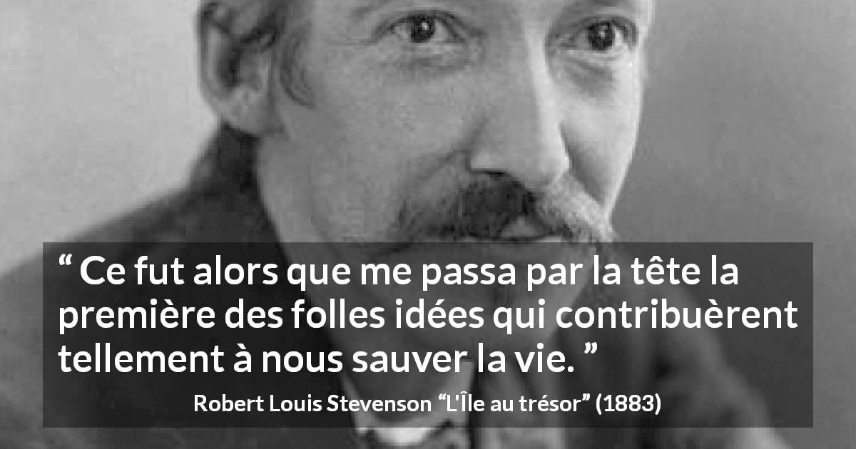 Citation de Robert Louis Stevenson sur la folie tirée de L'Île au trésor - Ce fut alors que me passa par la tête la première des folles idées qui contribuèrent tellement à nous sauver la vie.