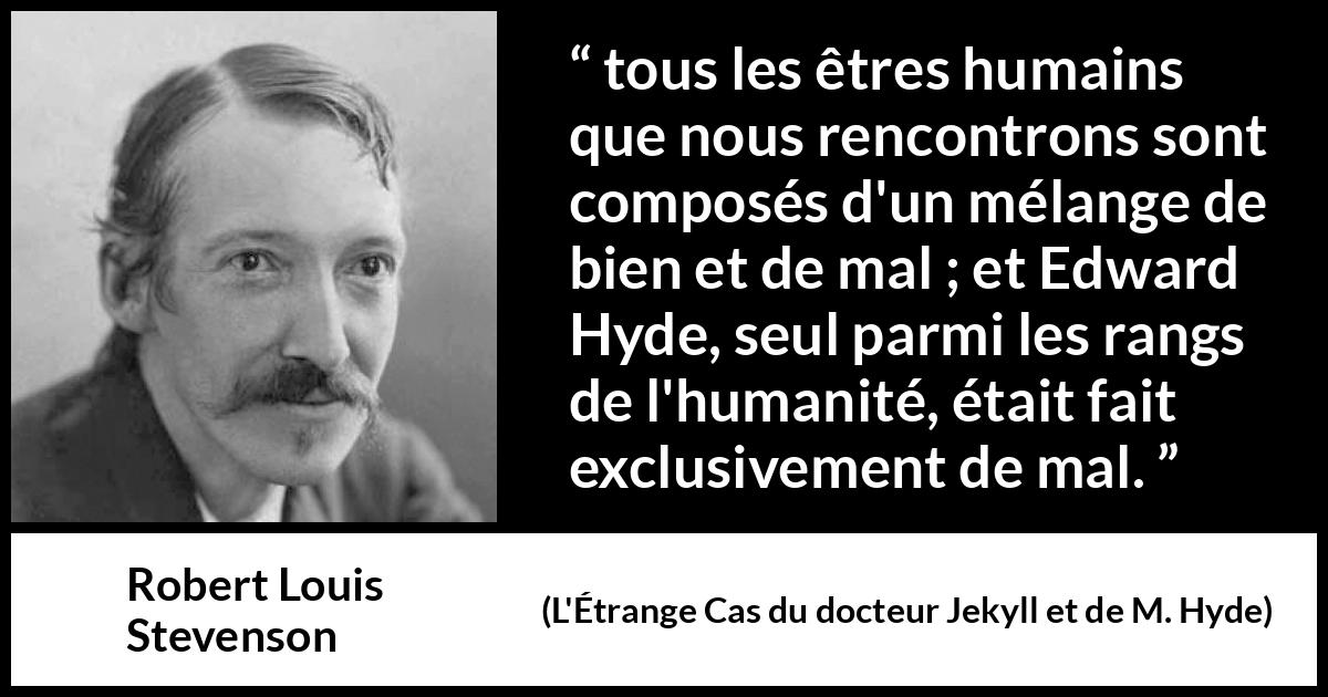Citation de Robert Louis Stevenson sur le mal tirée de L'Étrange Cas du docteur Jekyll et de M. Hyde - tous les êtres humains que nous rencontrons sont composés d'un mélange de bien et de mal ; et Edward Hyde, seul parmi les rangs de l'humanité, était fait exclusivement de mal.