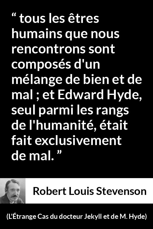 Citation de Robert Louis Stevenson sur le mal tirée de L'Étrange Cas du docteur Jekyll et de M. Hyde - tous les êtres humains que nous rencontrons sont composés d'un mélange de bien et de mal ; et Edward Hyde, seul parmi les rangs de l'humanité, était fait exclusivement de mal.