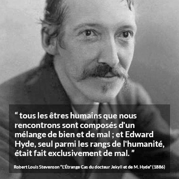 Citation de Robert Louis Stevenson sur le mal tirée de L'Étrange Cas du docteur Jekyll et de M. Hyde - tous les êtres humains que nous rencontrons sont composés d'un mélange de bien et de mal ; et Edward Hyde, seul parmi les rangs de l'humanité, était fait exclusivement de mal.