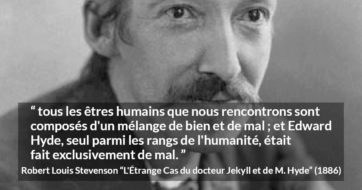 Citation de Robert Louis Stevenson sur le mal tirée de L'Étrange Cas du docteur Jekyll et de M. Hyde - tous les êtres humains que nous rencontrons sont composés d'un mélange de bien et de mal ; et Edward Hyde, seul parmi les rangs de l'humanité, était fait exclusivement de mal.